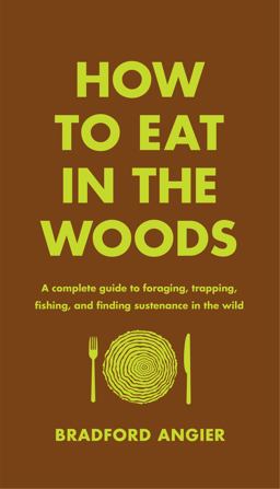 How to Eat in the Woods: A Complete Guide to Foraging, Trapping, Fishing, and Finding Sustenance in the Wild  9781631910128 Front Cover
