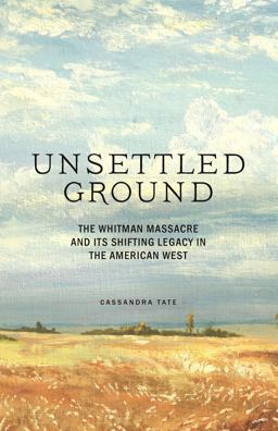 Unsettled Ground The Whitman Massacre and Its Shifting Legacy in the American West  9781632172501 Front Cover