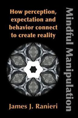 Mindful Manipulation How Perception, Expectation, and Behavior Connect to Create Reality  9781632631091 Front Cover