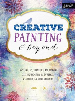 Creative Painting and Beyond Inspiring Tips, Techniques, and Ideas for Creating Whimsical Art in Acrylic, Watercolor, Gold Leaf, and More  9781633220164 Front Cover