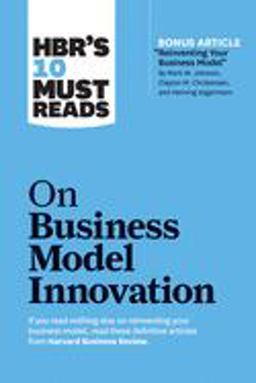 HBR's 10 Must Reads on Business Model Innovation (with Featured Article Reinventing Your Business Model by Mark W. Johnson, Clayton M. Christensen, and Henning Kagermann)