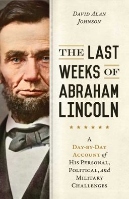 Last Weeks of Abraham Lincoln A Day-By-Day Account of His Personal, Political, and Military Challenges  9781633883970 Front Cover