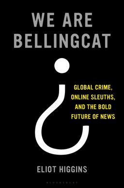 We Are Bellingcat Global Crime, Online Sleuths, and the Bold Future of News  9781635577303 Front Cover