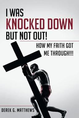 I Was Knocked down but Not Out! How My Faith Got Me Through!!! I Was Knocked down but Not Out! How My Faith Got Me Through!!!