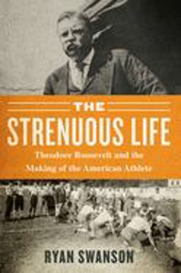 Strenuous Life Theodore Roosevelt and the Making of the American Athlete  9781635766127 Front Cover