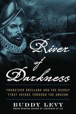 River of Darkness Francisco Orellana and the Deadly First Voyage Through the Amazon  9781635769197 Front Cover