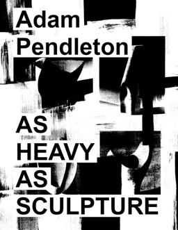 Adam Pendleton: As Heavy As Sculpture Adam Pendleton: As Heavy As Sculpture