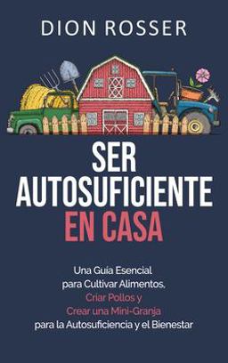 Ser Autosuficiente en Casa: una Guï¿½a Esencial para Cultivar Alimentos, Criar Pollos y Crear una Mini-Granja para la Autosuficiencia y el Bienestar 1st 9781638180005 Front Cover