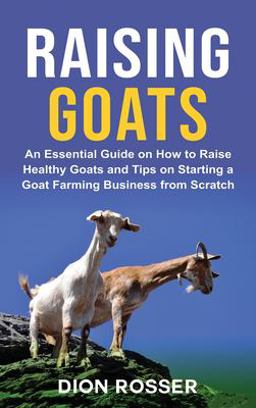 Raising Goats: an Essential Guide on How to Raise Healthy Goats and Tips on Starting a Goat Farming Business from Scratch 1st 9781638180586 Front Cover