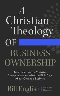 A Christian Theology of Business Ownership: an Introduction for Christian Entrepreneurs on What the Bible Says about Owning a Business