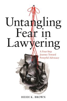 Untangling Fear in Lawyering: a Four-Step Journey Toward Powerful Advocacy A Four-Step Journey Toward Powerful Advocacy  9781641053525 Front Cover