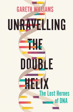 Unravelling the Double Helix The Lost Heroes of DNA  9781643132150 Front Cover