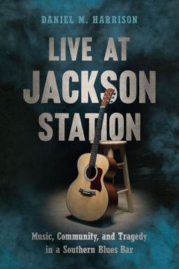 Live at Jackson Station Music, Community, and Tragedy in a Southern Blues Bar  9781643361451 Front Cover