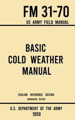 Basic Cold Weather Manual - FM 31-70 US Army Field Manual (1959 Civilian Reference Edition) Basic Cold Weather Manual - FM 31-70 US Army Field Manual (1959 Civilian Reference Edition)