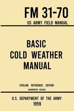 Basic Cold Weather Manual - FM 31-70 US Army Field Manual (1959 Civilian Reference Edition) Basic Cold Weather Manual - FM 31-70 US Army Field Manual (1959 Civilian Reference Edition)