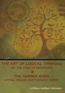 The Art of Logical Thinking; or, the Laws of Reasoning & the Human Aura