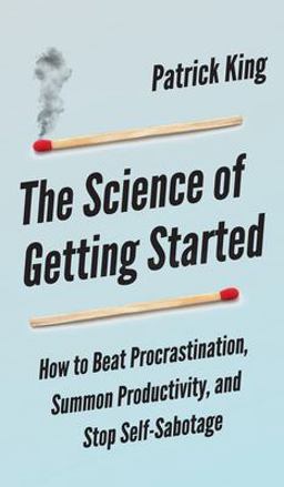 The Science of Getting Started: How to Beat Procrastination, Summon Productivity, and Stop Self-Sabotage