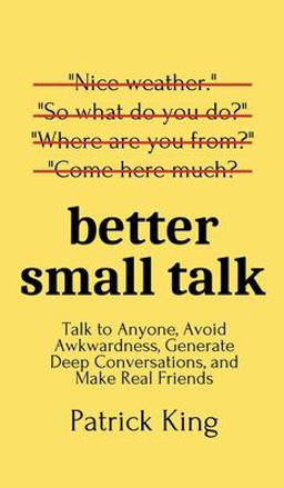 Better Small Talk: Talk to Anyone, Avoid Awkwardness, Generate Deep Conversations, and Make Real Friends