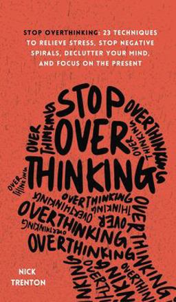 Stop Overthinking: 23 Techniques to Relieve Stress, Stop Negative Spirals, Declutter Your Mind, and Focus on the Present 1st 9781647432508 Front Cover