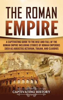 Roman Empire A Captivating Guide to the Rise and Fall of the Roman Empire Including Stories of Roman Emperors Such As Augustus Octavian, Trajan, and Claudius 1st 9781647484576 Front Cover