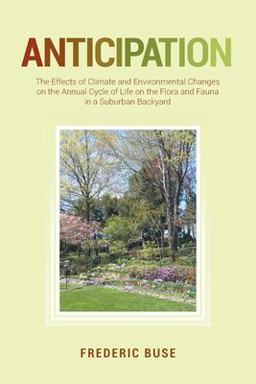 Anticipation The Effects of Climate and Environmental Changes on the Annual Cycle of Life on the Flora and Fauna in a Suburban Backyard  9781649521491 Front Cover