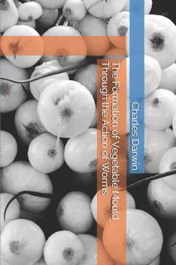 The Formation of Vegetable Mould Through the Action of Worms The Formation of Vegetable Mould Through the Action of Worms