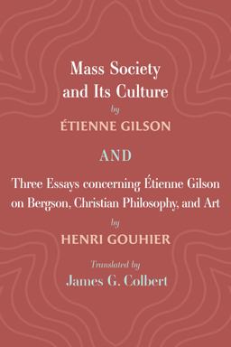 Mass Society and Its Culture, and Three Essays Concerning Etienne Gilson on Bergson, Christian Philosophy, and Art Mass Society and Its Culture, and Three Essays Concerning Etienne Gilson on Bergson, Christian Philosophy, and Art