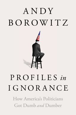 Profiles in Ignorance How America's Politicians Got Dumb and Dumber  9781668003886 Front Cover