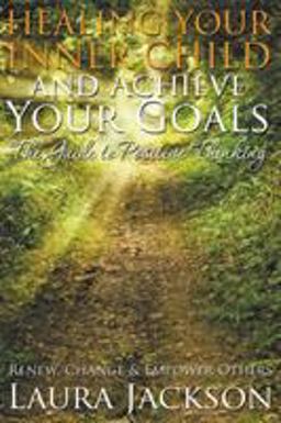 Healing Your Inner Child and Achieve Your Goals - the Guide to Positive Thinking Healing Your Inner Child and Achieve Your Goals - the Guide to Positive Thinking