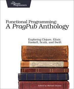 Functional Programming: a PragPub Anthology Exploring Clojure, Elixir, Haskell, Scala, and Swift  9781680502336 Front Cover