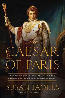Caesar of Paris Napoleon Bonaparte, Rome, and the Artistic Obsession That Shaped an Empire  9781681778693 Front Cover