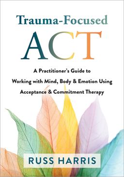 Trauma-Focused ACT A Practitioner's Guide to Working with Mind, Body, and Emotion Using Acceptance and Commitment Therapy  9781684038213 Front Cover