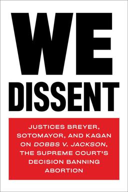 We Dissent: Justices Breyer, Sotomayor, and Kagan on Dobbs V. Jackson, the Supreme Court's Decision Banning Abortion  9781685890513 Front Cover