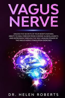 Vagus Nerve: Unlock the Secrets of Your Body's Natural Ability to Heal Forever from Chronic Illness, Anxiety, and Depression Through the Self-Healing Power of the Vagus Nerve Stimulation Exercises