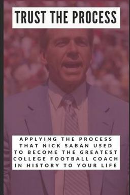 Trust the Process Applying the Process Nick Saban Used to Become the Greatest College Football Coach in History to Your Life  9781718152939 Front Cover