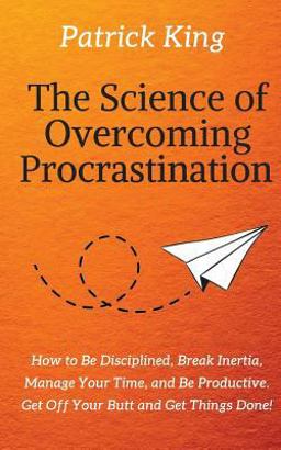 The Science of Overcoming Procrastination: How to Be Disciplined, Break Inertia, Manage Your Time, and Be Productive. Get off Your Butt and Get Things Done!