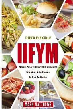 IIFYM y DIETA FLEXIBLE: Pierde Peso y Desarrolla Musculos Mientras aun Comes lo Que Te Gusta (IIFYM and Flexible Diet en Espanol/ IIFYM and Flexible Diet in Spanish) IIFYM y DIETA FLEXIBLE: Pierde Peso y Desarrolla Musculos Mientras aun Comes lo Que Te Gusta (IIFYM and Flexible Diet en Espanol/ IIFYM and Flexible Diet in Spanish)
