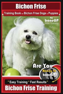 Bichon Frise Training Book for Bichon Frise Dogs and Puppies by BoneUP DOG Trainin