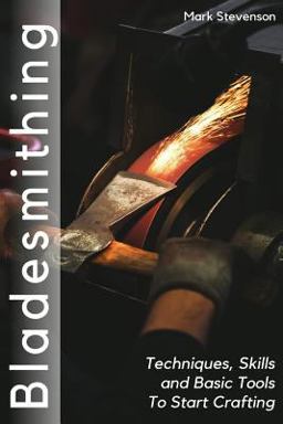 Bladesmithing: Techniques, Skills and Basic Tools to Start Crafting Bladesmithing: Techniques, Skills and Basic Tools to Start Crafting