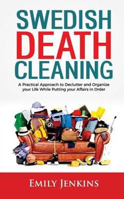 Swedish Death Cleaning: a Practical Approach to Declutter and Organize Your Life While Putting Your Affairs in Order