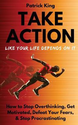 Take Action Like Your Life Depends on It: How to Stop Overthinking, Get Motivated, Defeat Your Fears, and Stop Procrastinating