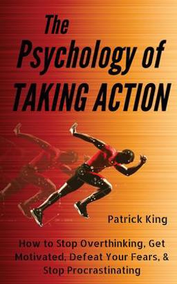 The Psychology of Taking Action: How to Stop Overthinking, Get Motivated, Defeat Your Fears, and Stop Procrastinating