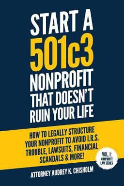 Start a 501c3 Nonprofit That Doesn't Ruin Your Life How to Legally Structure Your Nonprofit to Avoid I. R. S. Trouble, Lawsuits, Financial Scandals and More!  9781731021847 Front Cover