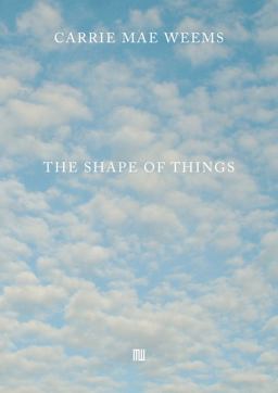 Carrie Mae Weems: the Shape of Things Carrie Mae Weems: the Shape of Things