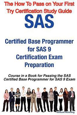 SAS Certified Base Programmer for SAS 9 Certification Exam Preparation Course in a Book for Passing the SAS Certified Base Programmer for SAS 9 Exam - the How to Pass on Your First Try Certification Study Guide