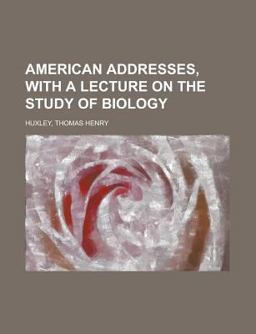 American Addresses, with a Lecture on the Study of Biology