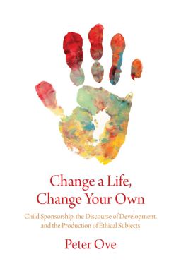 Change a Life, Change Your Own Child Sponsorship, the Discourse of Development, and the Production of Ethical Subjects  9781773630144 Front Cover