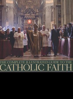 Complete Illustrated Guide to the Catholic Faith Examines the Institutions of the Church and Explores the Significance of the Sacraments, with over 180 Photographs  9781780190419 Front Cover