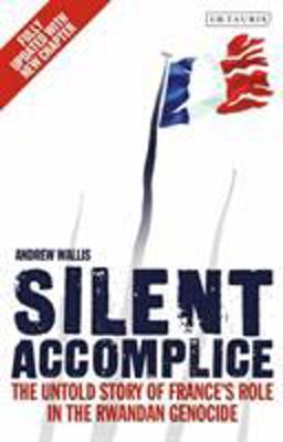 Silent Accomplice The Untold Story of France's Role in the Rwandan Genocide  9781780767727 Front Cover