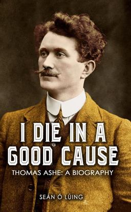 I Die in a Good Cause - Thomas Ashe: a Biography  9781781175057 Front Cover